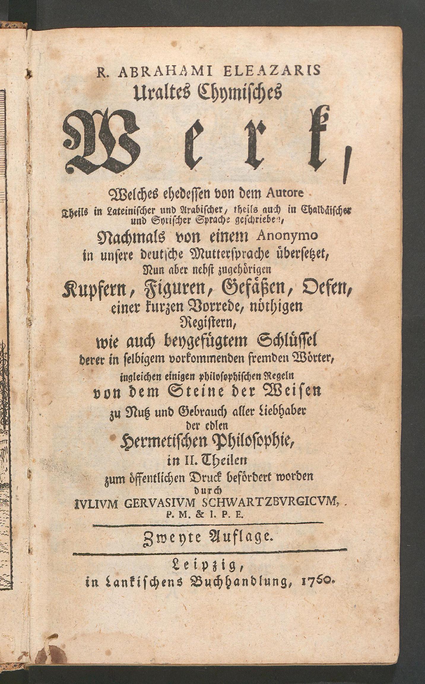 R. Abrahami Eleazaris uraltes chymisches Werk, welches ehedessen von dem Autore theils in lateinischer und arabischer, theils auch in chaldäischer und syrischer Sprache geschrieben, nachmals von einem Anonymo in unsere deutsche Muttersprache übersetzet, nun aber nebst zugehörigen Kupfern, Figuren, Gefässen, Oefen, einer kurzen Vorrede, nöthigen Registern, wie auch beygefügtem Schlüssel derer in selbigem vorkommenden fremden Wörter ... zum öffentlichen Druck befördert worden, Gervasius, Julius