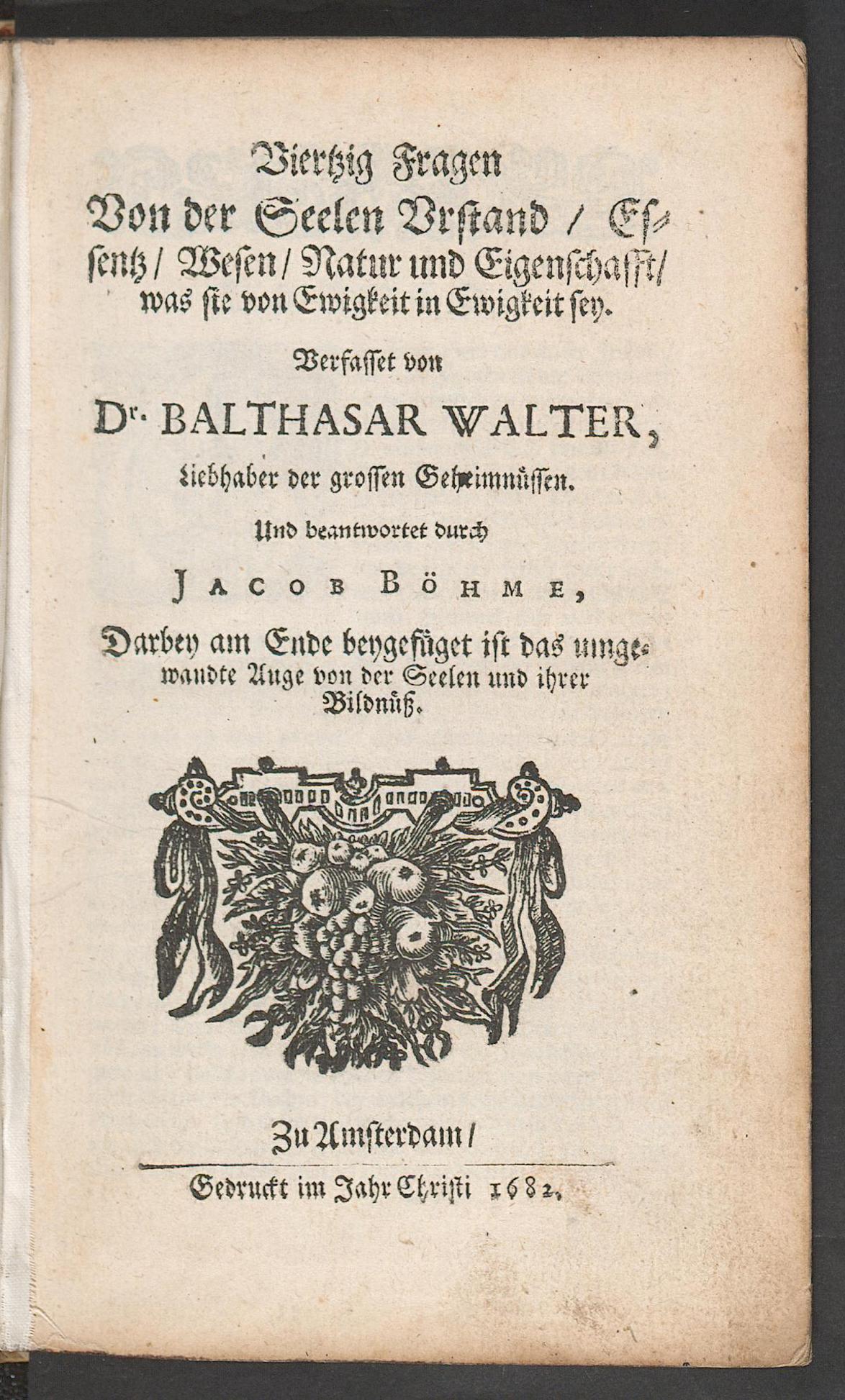 Viertzig Fragen von der Seelen Urstand, Essentz, Wesen, Natur und Eigenschafft, was sie von Ewigkeit in Ewigkeit sey : darbey am Ende beygefüget ist das umgewandte Auge von der Seelen und ihrer Bildnüss, Walther, Balthasar