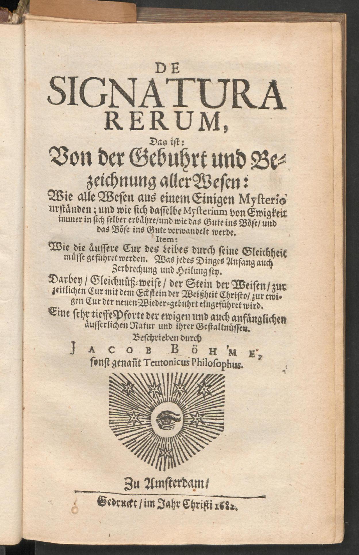De signatura rerum, das ist: von der Gebuhrt und Bezeichnung aller Wesen: wie alle Wesen aus einem einigen Mysterio urständen; und wie sich dasselbe Mysterium von Ewigkeit immer in sich selber erbähre und wie das Gute ins Böse und das Böse ins Gute verwandelt werde. Item: wie die äussere Cur des Leibes durch seine Gleichheit müsse geführet werden. Was jedes Dinges Anfang auch Zerbrechung und Heilung sey ..., Böhme, Jakob