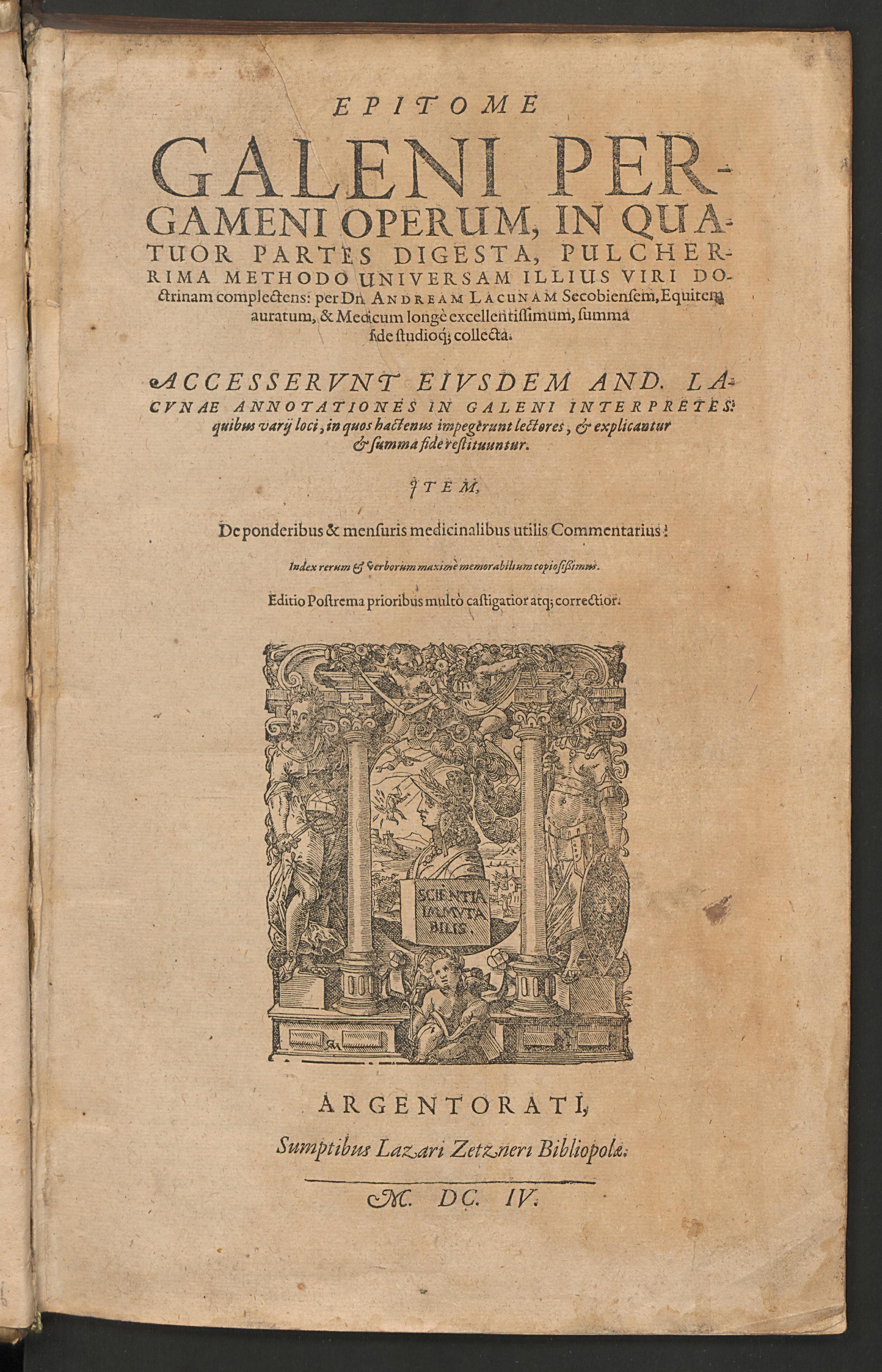 Epitome Galeni Pergameni operum in quatuor partes digesta, pulcherrima methodo universam illius viri doctrinam complectens : accesserunt eiusdem And. Lacunae annotationes in Galeni interpretes quibus varii loci, in quos hactenus impegerunt lectores, & explicantur et summa fide restituuntur : item de ponderibus & mensuris medicinalibus utilis commentarius, Galenus