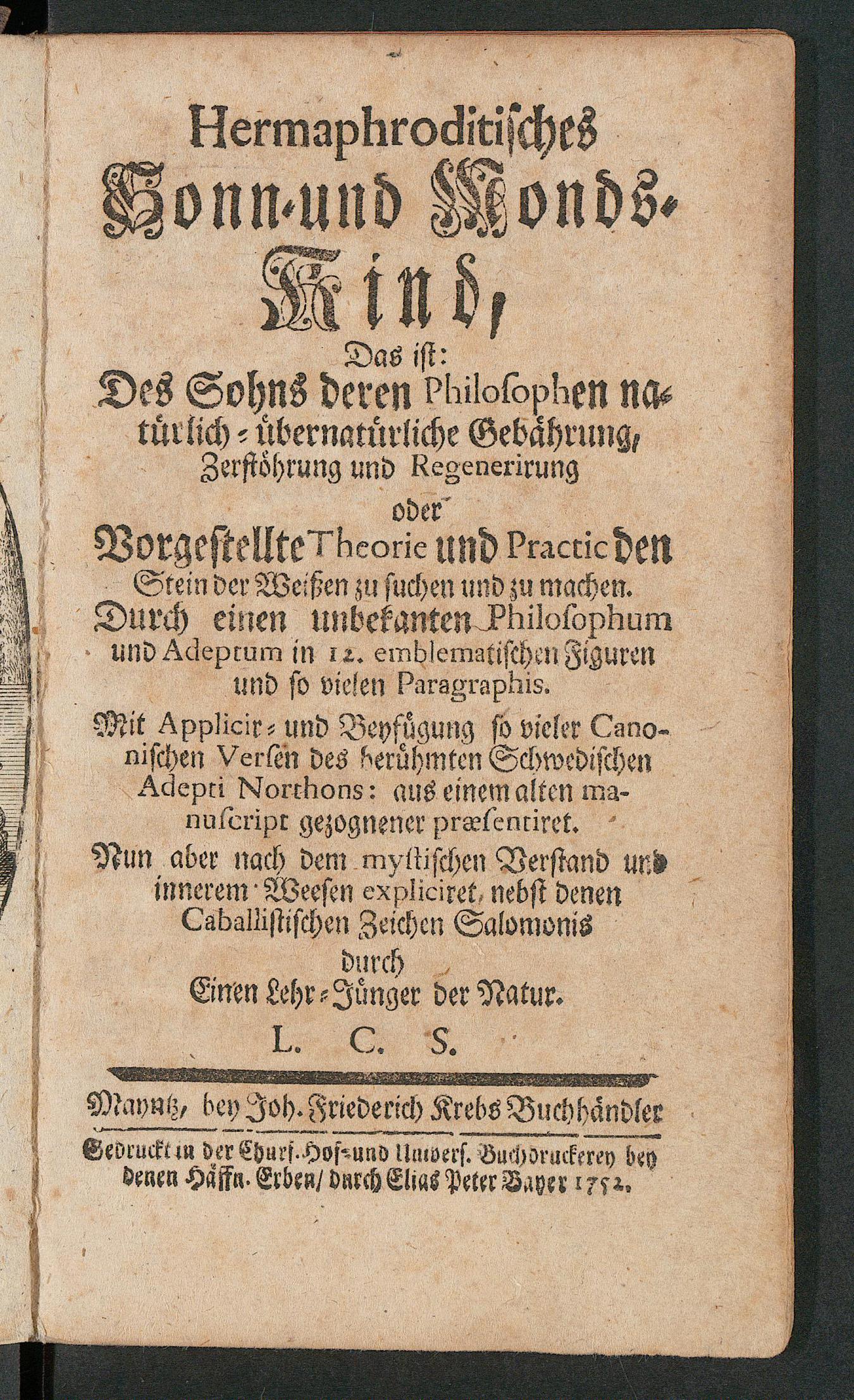 Hermaphroditisches Sonn- und Monds-Kind, das ist des Sohns deren Philosophen natürlich-übernatürliche Gebährung, Zerstöhrung und Regenerirung oder vorgestellte Theorie und Practic den Stein der Weissen zu suchen und zu machen ..., L.C.S