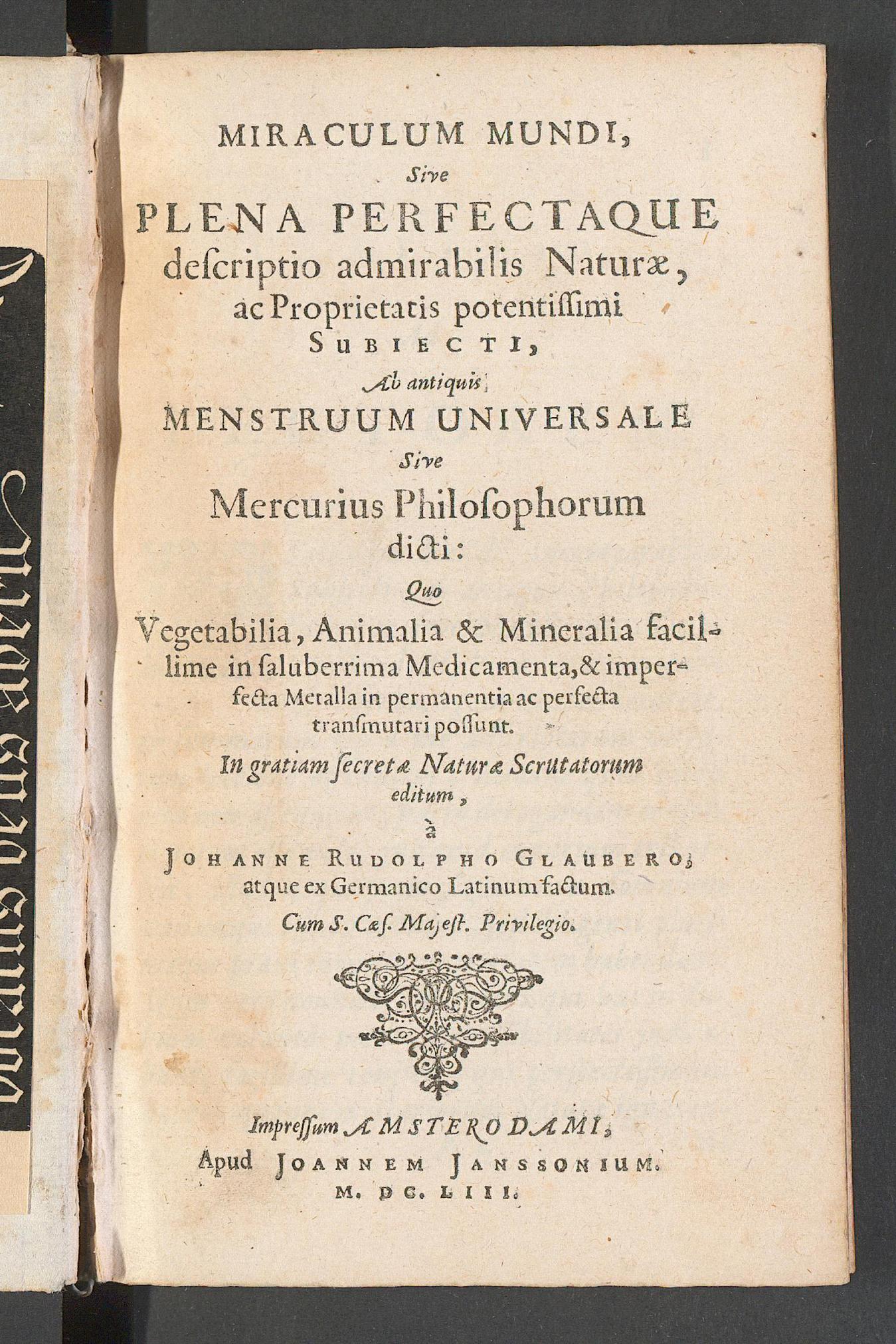 Miraculum mundi, sive plena perfectaque descriptio admirabilis naturae, ac proprietatis potentissimi subiecti, ab antiquis menstruum universale sive mercurius philosophorum dicti: quo vegetabilia, animalia & mineralia facillime in saluberrima medicamenta, & imperfecta metalla in permanentia ac perfecta transmutari possunt ..., Glauber, Johann Rudolph
