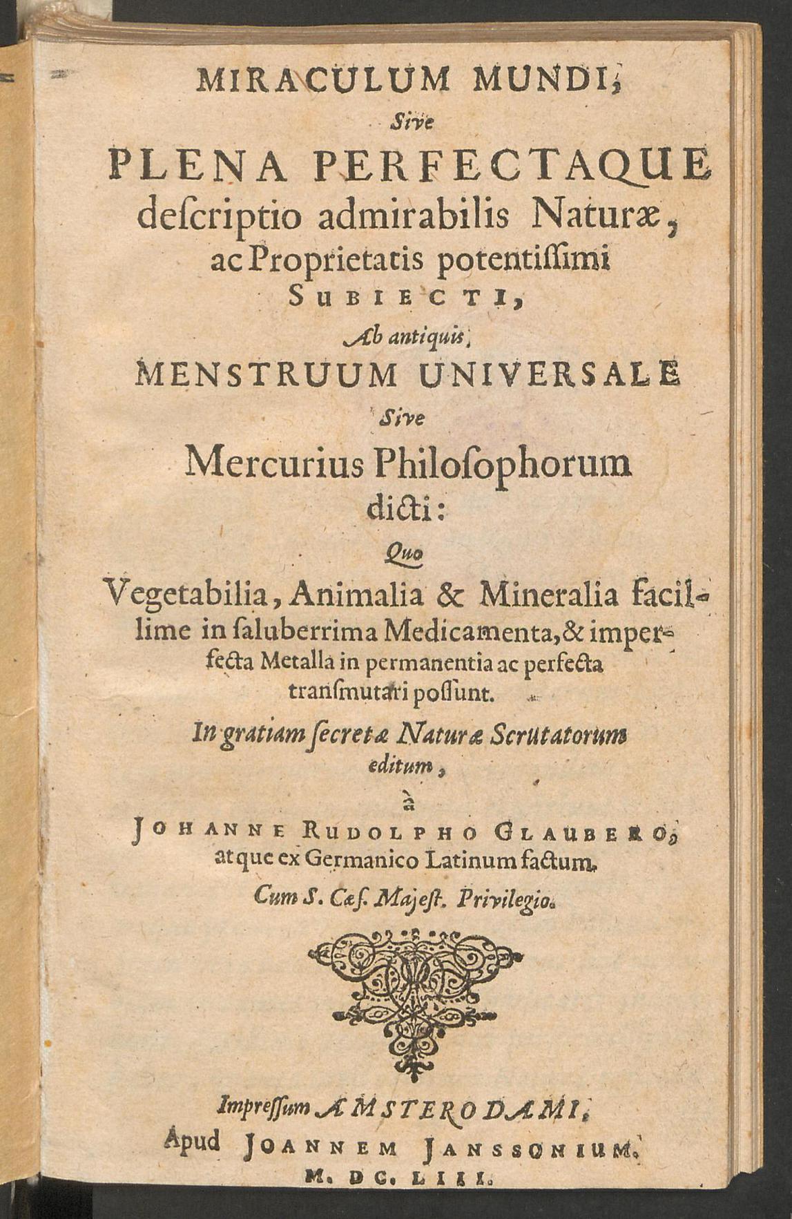 Miraculum mundi, sive plena perfectaque descriptio admirabilis naturae, ac proprietatis potentissimi subiecti, ab antiquis menstruum universale sive mercurius philosophorum dicti: quo vegetabilia, animalia & mineralia facillime in saluberrima medicamenta, & imperfecta metalla in permanentia ac perfecta transmutari possunt ..., Glauber, Johann Rudolph