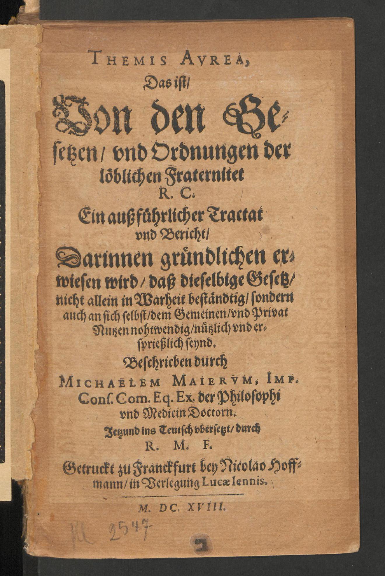 Themis Aurea, das ist von den Gesetzen und Ordnungen der löblichen Fraternitet R. C. Ein aussführlicher Tractat und Bericht, darinnen gründlichen erwiesen wird, dass dieselbige Gesetz nicht allein in Warheit beständtig, sondern auch an sich selbst dem gemeinen und privat Nutzen nohtwendig, nützlich und erspriesslich seynd, Maier, Michael