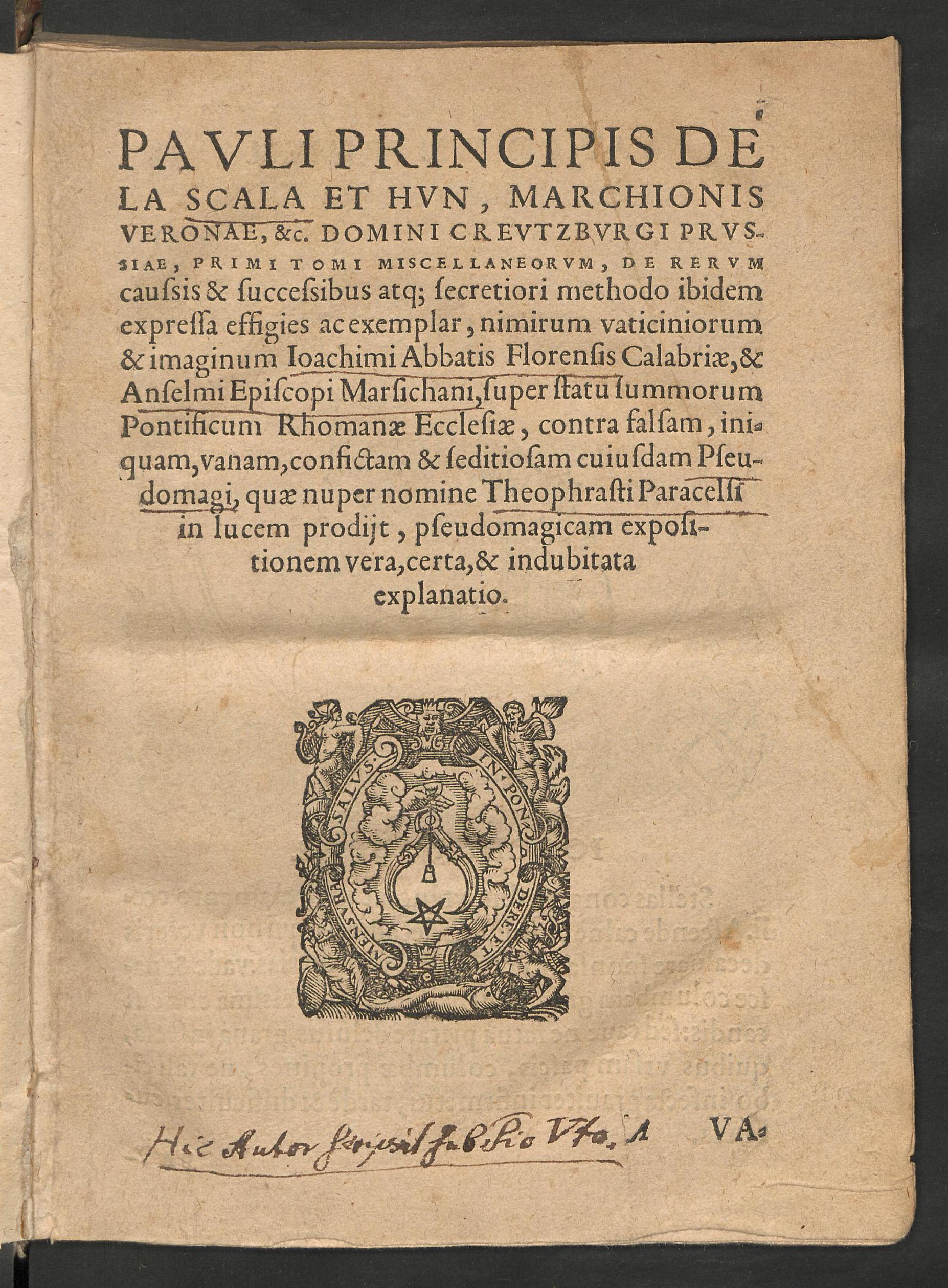 Pauli principis de la Scala et Hun ... primi tomi miscellaneorum, de rerum caussis & successibus atque secretiori methodo ibidem expressa effigies ac exemplar, nimirum vaticiniorum & imaginum Ioachimi abbatis Florensis Calabriae, & Anselmi episcopi Marsichani, super statu summorum pontificum Rhomanae ecclesiae, contra falsam, iniquam, vanam, confictam & seditiosam cuiusdam pseudomagi, quae nuper nomine Theophrasti Paracelsi in lucem prodiit, pseudomagicam expositionem vera, & certa, & indubitata| explanatio, Joachim