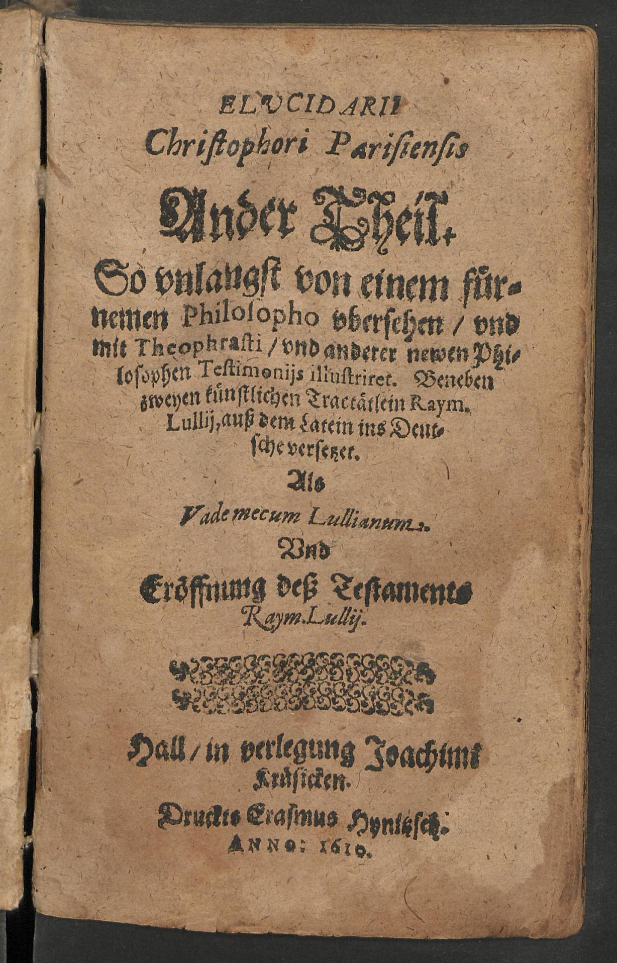 Elucidarii Christophori Parisiensis ander Theil so unlangst von einem fürnemen Philosopho ubersehen und mit Theophrasti und anderer newen Philosophen Testimoniis illustriret : beneben zweyen künstlichen Tractätlein Raymundi Lulli ... : als vade mecum Lullianum und Eröffnung des Testaments Raymundi Lullii, Christophorus