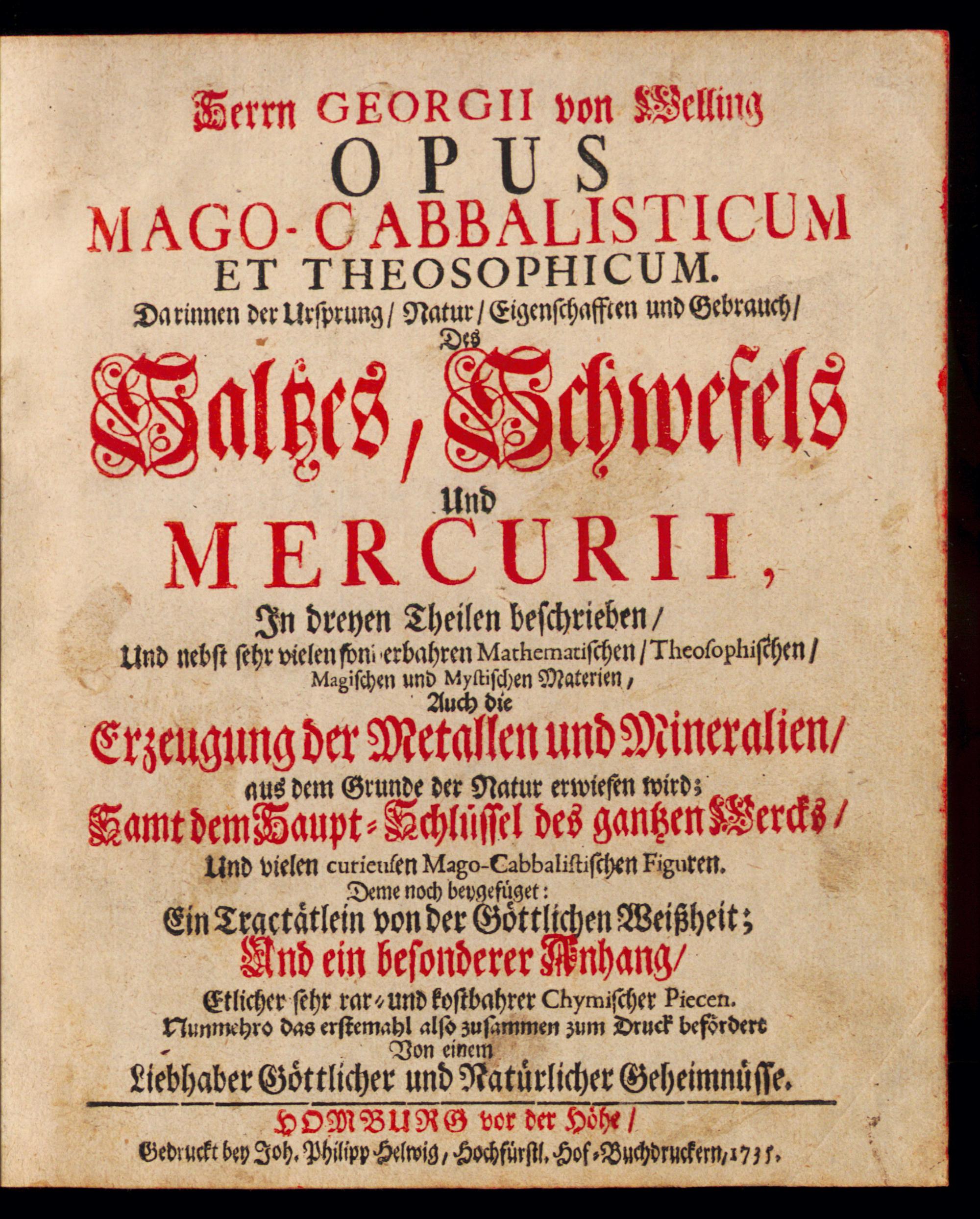 Herrn Georgii von Welling opus mago-cabbalisticum et theosophicum : darinnen der Ursprung, Natur, Eigenschafften und Gebrauch des Saltzes, Schwefels und Mercurii, in dreyen Theilen beschrieben ... : deme noch beygefüget ein Tractätlein von der göttlichen Weissheit und ein besonderer Anhang etlicher sehr rar- und kostbahrer chymischer Piecen ..., Welling, Georg von